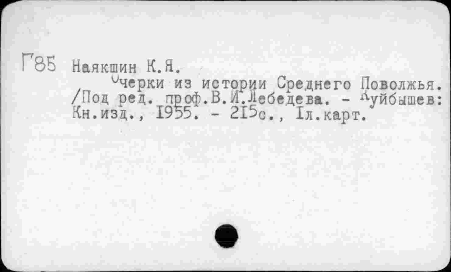 ﻿Г85 Наякшин К.Я.
ичерки из истории Среднего Поволжья. /Под ред. проф. В. И. Лебедева. - Куйбышев: Кн.изд., 1955. - 215с., 1л.карт.